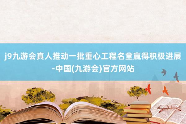 j9九游会真人推动一批重心工程名堂赢得积极进展-中国(九游会)官方网站