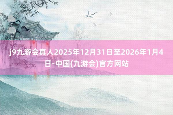 j9九游会真人2025年12月31日至2026年1月4日-中国(九游会)官方网站