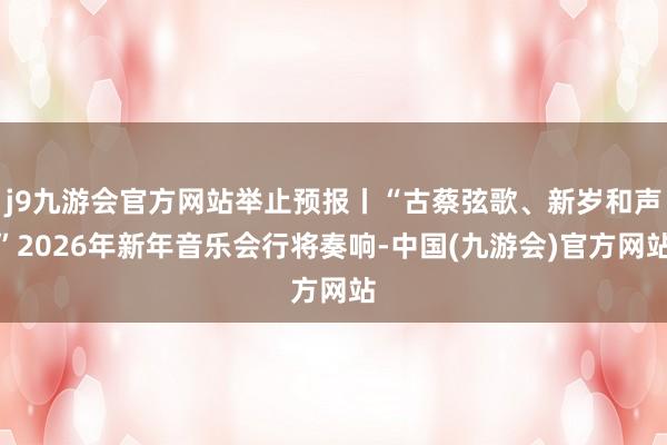 j9九游会官方网站举止预报丨“古蔡弦歌、新岁和声”2026年新年音乐会行将奏响-中国(九游会)官方网站