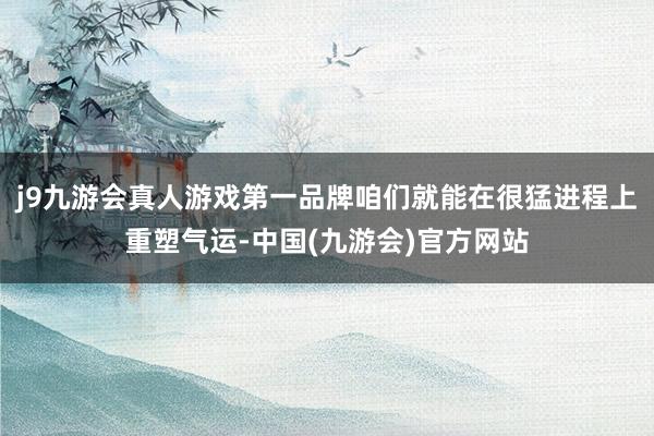 j9九游会真人游戏第一品牌咱们就能在很猛进程上重塑气运-中国(九游会)官方网站