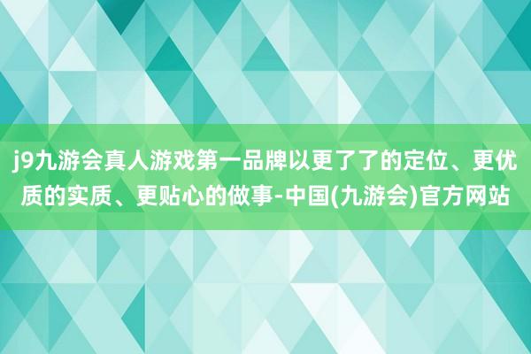 j9九游会真人游戏第一品牌以更了了的定位、更优质的实质、更贴心的做事-中国(九游会)官方网站