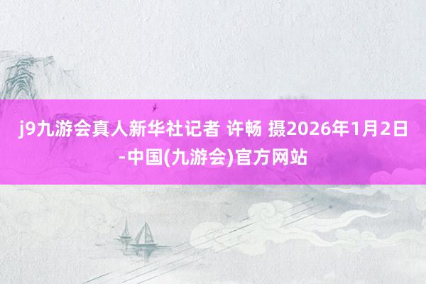 j9九游会真人新华社记者 许畅 摄2026年1月2日-中国(九游会)官方网站