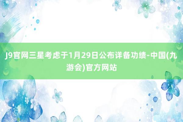 J9官网三星考虑于1月29日公布详备功绩-中国(九游会)官方网站