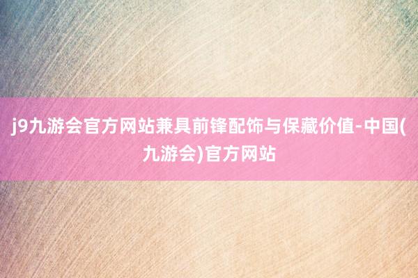 j9九游会官方网站兼具前锋配饰与保藏价值-中国(九游会)官方网站