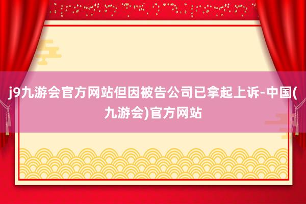 j9九游会官方网站但因被告公司已拿起上诉-中国(九游会)官方网站