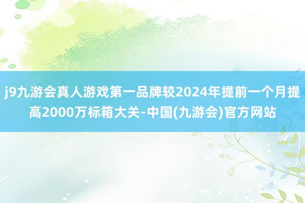 j9九游会真人游戏第一品牌较2024年提前一个月提高2000万标箱大关-中国(九游会)官方网站
