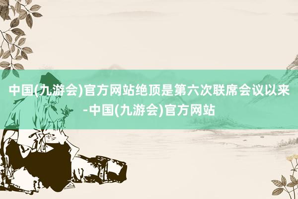 中国(九游会)官方网站绝顶是第六次联席会议以来-中国(九游会)官方网站