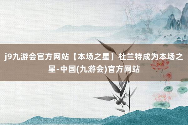 j9九游会官方网站【本场之星】杜兰特成为本场之星-中国(九游会)官方网站