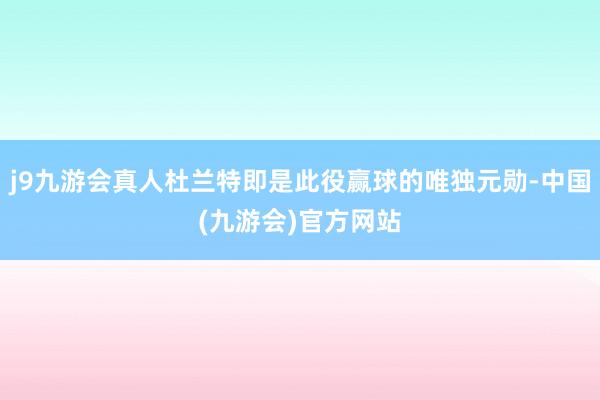 j9九游会真人杜兰特即是此役赢球的唯独元勋-中国(九游会)官方网站