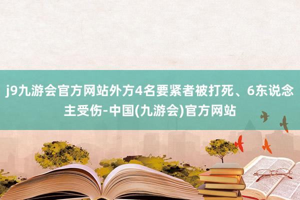 j9九游会官方网站外方4名要紧者被打死、6东说念主受伤-中国(九游会)官方网站